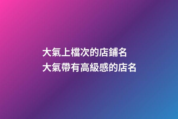大氣上檔次的店鋪名 大氣帶有高級感的店名